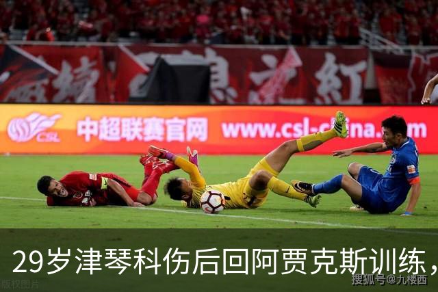 29岁津琴科伤后回阿贾克斯训练，合同已到期身份仍是自由身